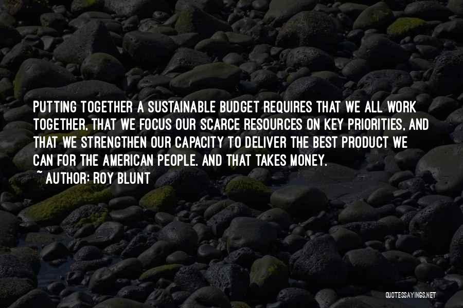 Roy Blunt Quotes: Putting Together A Sustainable Budget Requires That We All Work Together, That We Focus Our Scarce Resources On Key Priorities,