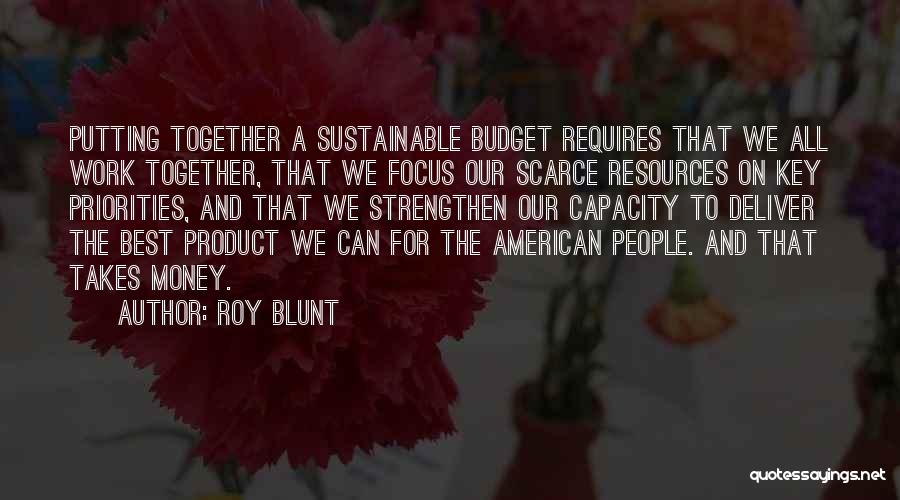 Roy Blunt Quotes: Putting Together A Sustainable Budget Requires That We All Work Together, That We Focus Our Scarce Resources On Key Priorities,