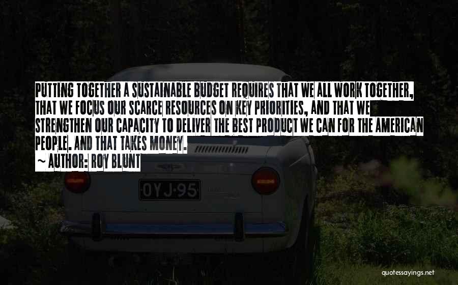 Roy Blunt Quotes: Putting Together A Sustainable Budget Requires That We All Work Together, That We Focus Our Scarce Resources On Key Priorities,