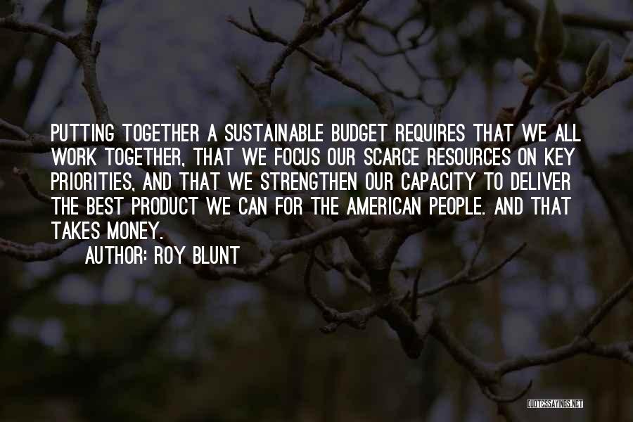 Roy Blunt Quotes: Putting Together A Sustainable Budget Requires That We All Work Together, That We Focus Our Scarce Resources On Key Priorities,