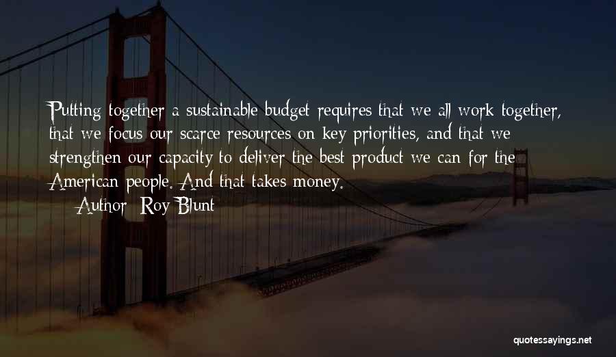 Roy Blunt Quotes: Putting Together A Sustainable Budget Requires That We All Work Together, That We Focus Our Scarce Resources On Key Priorities,