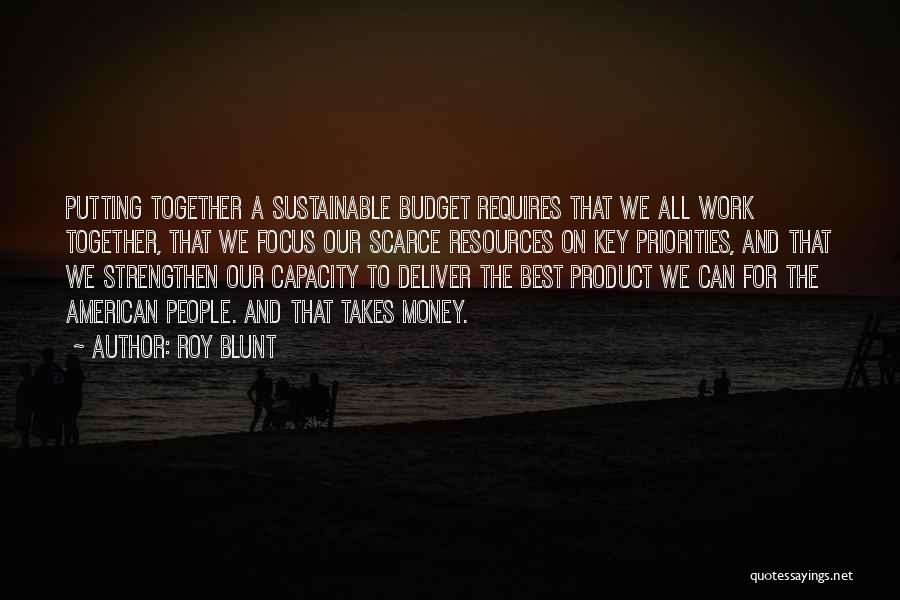 Roy Blunt Quotes: Putting Together A Sustainable Budget Requires That We All Work Together, That We Focus Our Scarce Resources On Key Priorities,