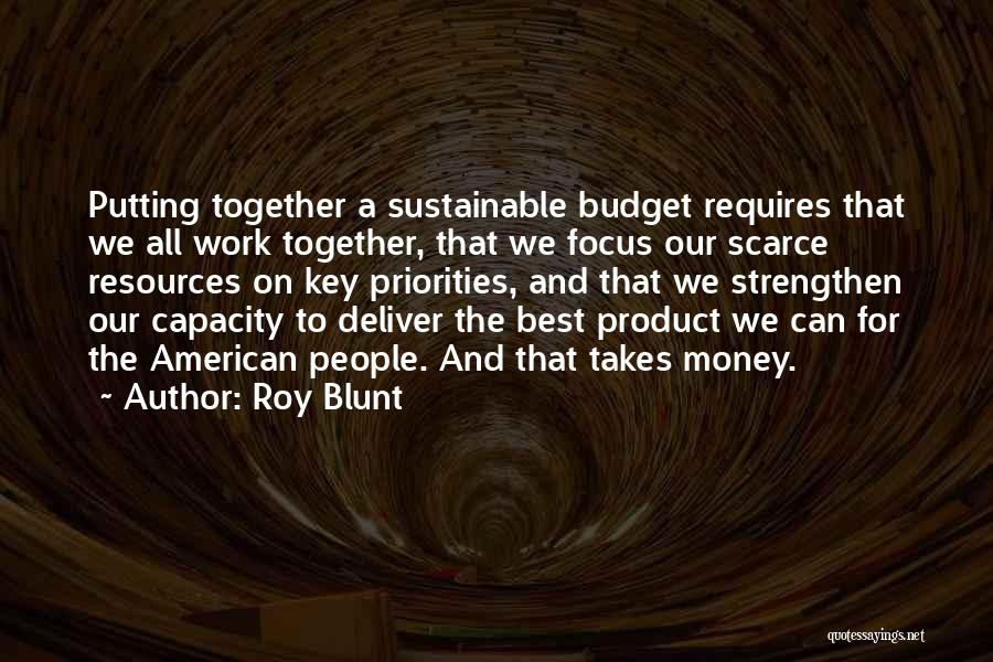 Roy Blunt Quotes: Putting Together A Sustainable Budget Requires That We All Work Together, That We Focus Our Scarce Resources On Key Priorities,