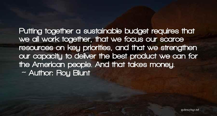 Roy Blunt Quotes: Putting Together A Sustainable Budget Requires That We All Work Together, That We Focus Our Scarce Resources On Key Priorities,