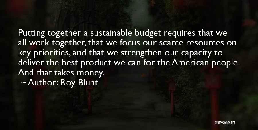 Roy Blunt Quotes: Putting Together A Sustainable Budget Requires That We All Work Together, That We Focus Our Scarce Resources On Key Priorities,