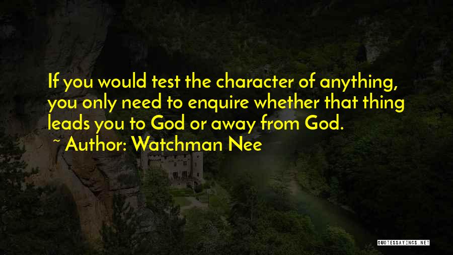 Watchman Nee Quotes: If You Would Test The Character Of Anything, You Only Need To Enquire Whether That Thing Leads You To God