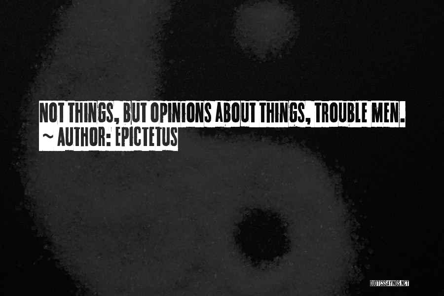 Epictetus Quotes: Not Things, But Opinions About Things, Trouble Men.