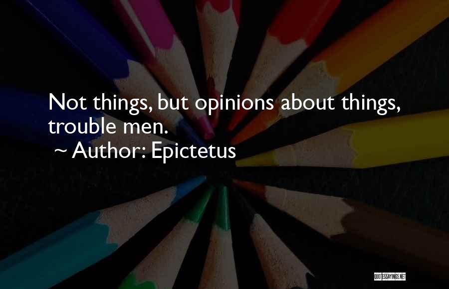 Epictetus Quotes: Not Things, But Opinions About Things, Trouble Men.