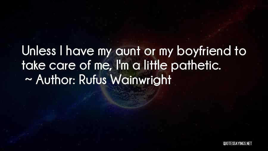 Rufus Wainwright Quotes: Unless I Have My Aunt Or My Boyfriend To Take Care Of Me, I'm A Little Pathetic.