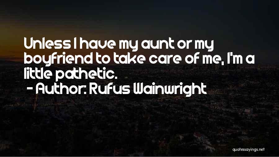 Rufus Wainwright Quotes: Unless I Have My Aunt Or My Boyfriend To Take Care Of Me, I'm A Little Pathetic.