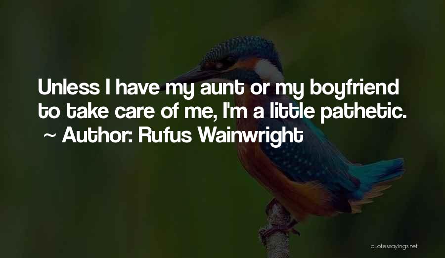 Rufus Wainwright Quotes: Unless I Have My Aunt Or My Boyfriend To Take Care Of Me, I'm A Little Pathetic.