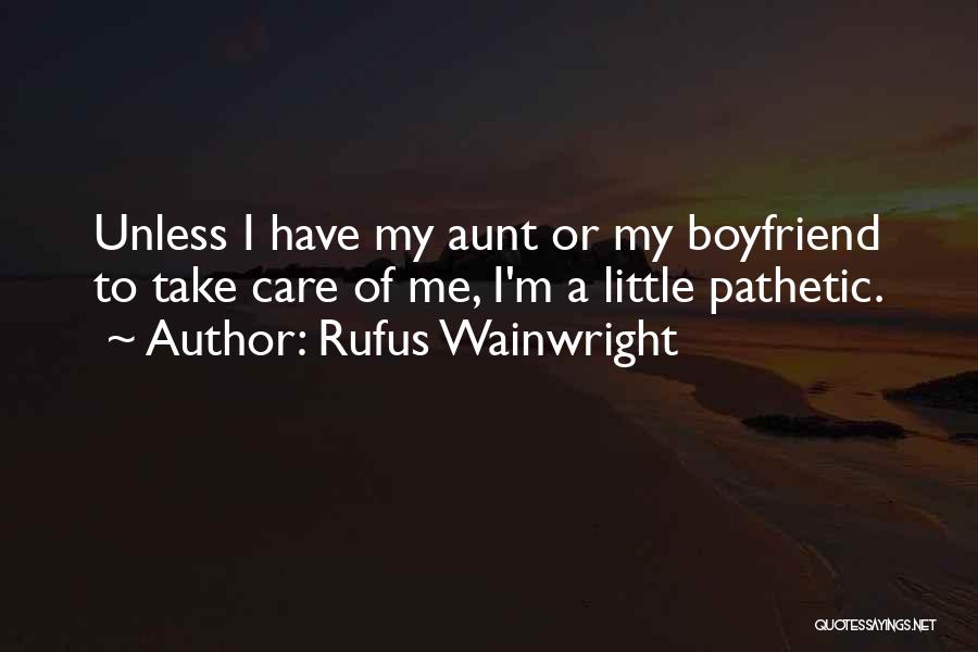 Rufus Wainwright Quotes: Unless I Have My Aunt Or My Boyfriend To Take Care Of Me, I'm A Little Pathetic.