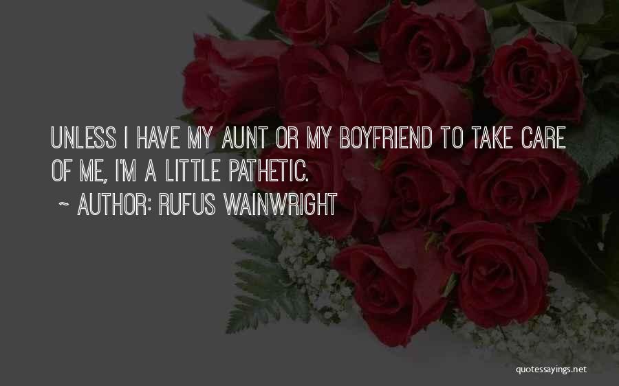 Rufus Wainwright Quotes: Unless I Have My Aunt Or My Boyfriend To Take Care Of Me, I'm A Little Pathetic.