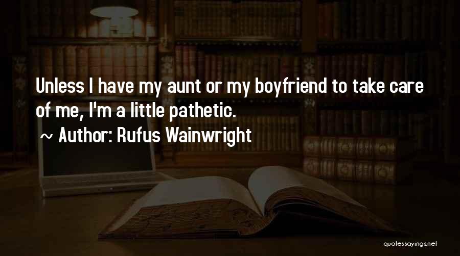 Rufus Wainwright Quotes: Unless I Have My Aunt Or My Boyfriend To Take Care Of Me, I'm A Little Pathetic.