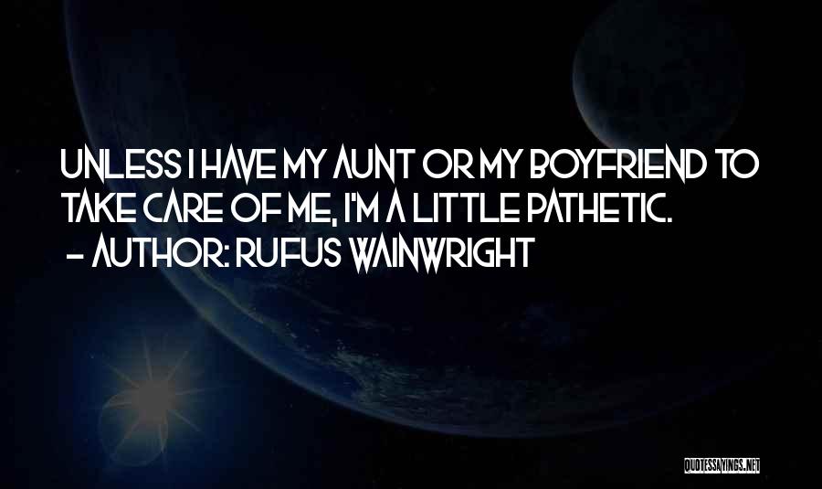 Rufus Wainwright Quotes: Unless I Have My Aunt Or My Boyfriend To Take Care Of Me, I'm A Little Pathetic.