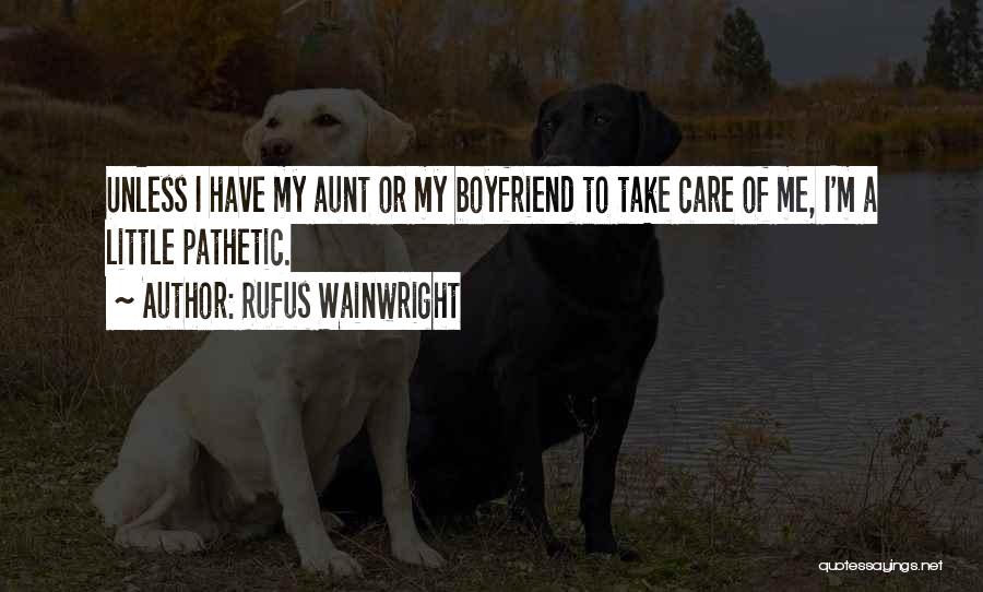 Rufus Wainwright Quotes: Unless I Have My Aunt Or My Boyfriend To Take Care Of Me, I'm A Little Pathetic.