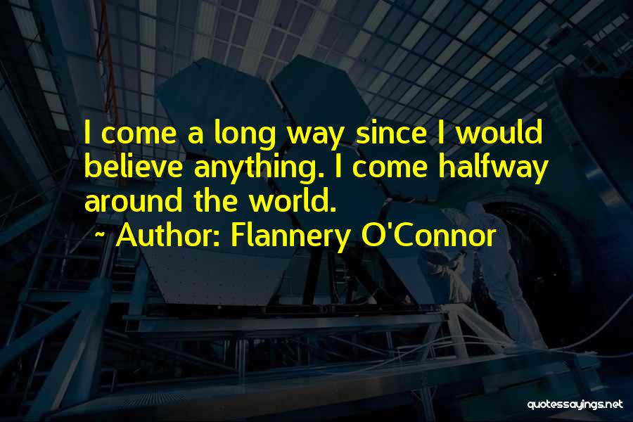 Flannery O'Connor Quotes: I Come A Long Way Since I Would Believe Anything. I Come Halfway Around The World.
