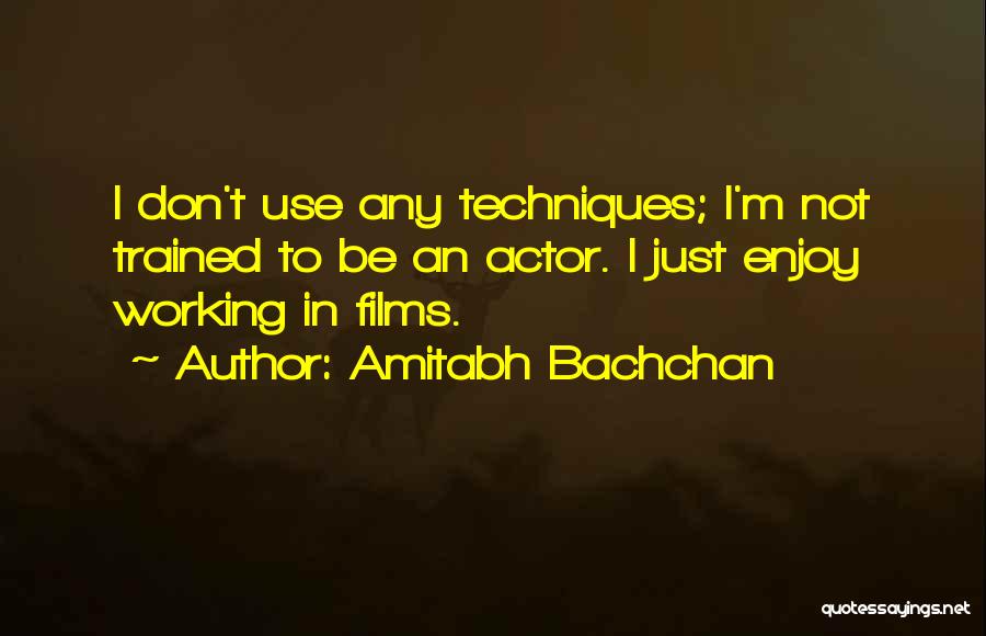 Amitabh Bachchan Quotes: I Don't Use Any Techniques; I'm Not Trained To Be An Actor. I Just Enjoy Working In Films.