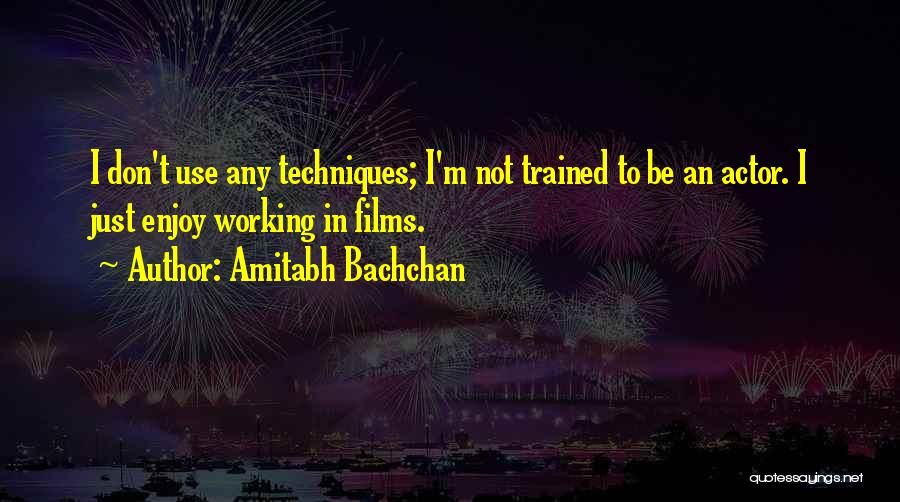 Amitabh Bachchan Quotes: I Don't Use Any Techniques; I'm Not Trained To Be An Actor. I Just Enjoy Working In Films.