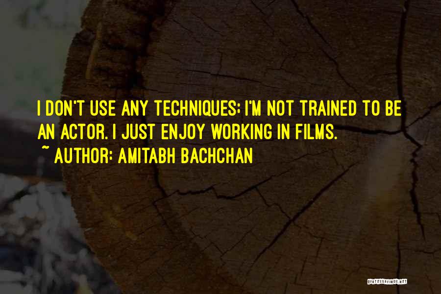 Amitabh Bachchan Quotes: I Don't Use Any Techniques; I'm Not Trained To Be An Actor. I Just Enjoy Working In Films.