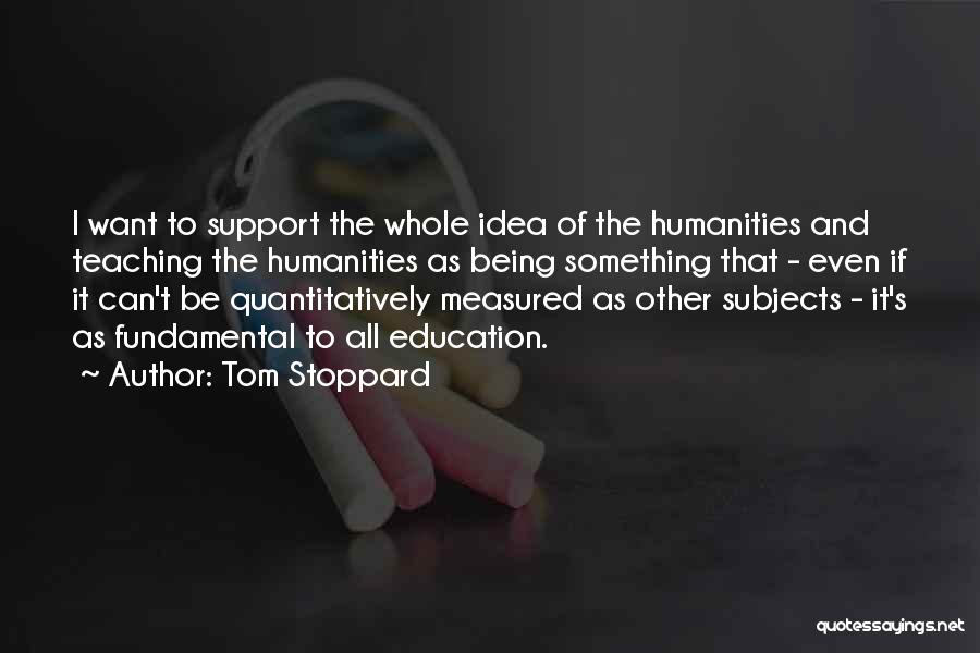 Tom Stoppard Quotes: I Want To Support The Whole Idea Of The Humanities And Teaching The Humanities As Being Something That - Even