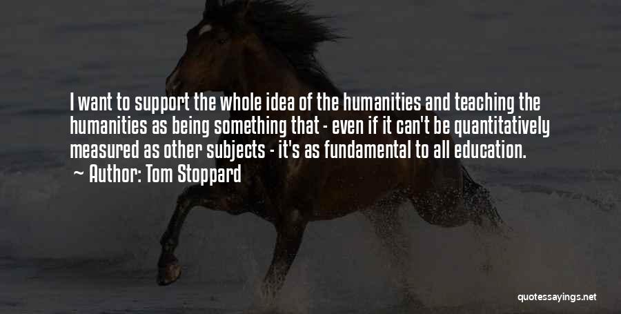 Tom Stoppard Quotes: I Want To Support The Whole Idea Of The Humanities And Teaching The Humanities As Being Something That - Even