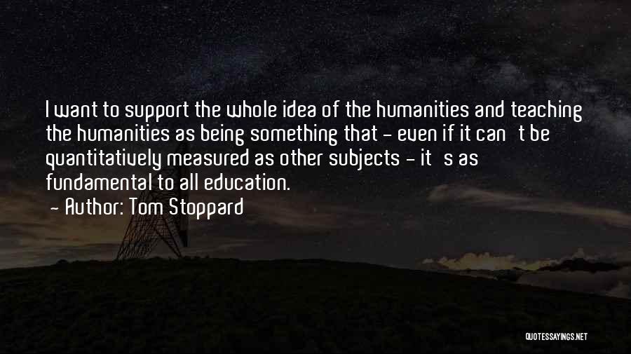 Tom Stoppard Quotes: I Want To Support The Whole Idea Of The Humanities And Teaching The Humanities As Being Something That - Even