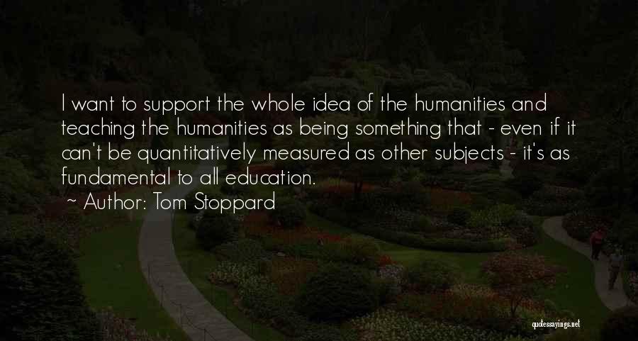 Tom Stoppard Quotes: I Want To Support The Whole Idea Of The Humanities And Teaching The Humanities As Being Something That - Even