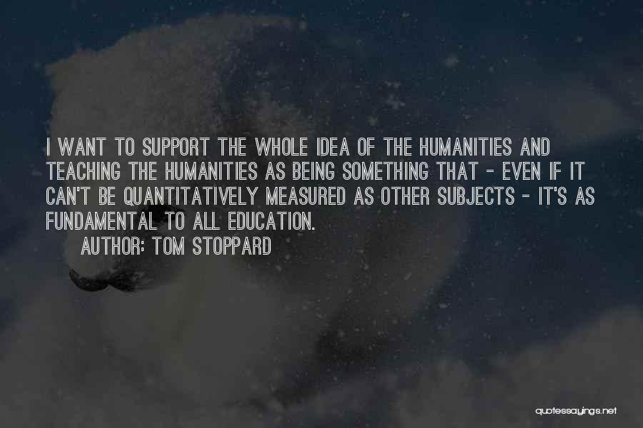 Tom Stoppard Quotes: I Want To Support The Whole Idea Of The Humanities And Teaching The Humanities As Being Something That - Even