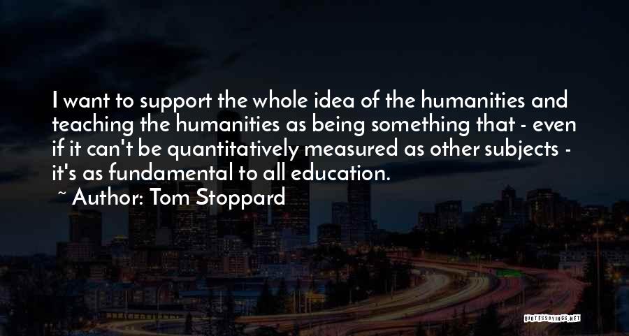 Tom Stoppard Quotes: I Want To Support The Whole Idea Of The Humanities And Teaching The Humanities As Being Something That - Even