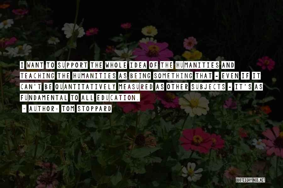 Tom Stoppard Quotes: I Want To Support The Whole Idea Of The Humanities And Teaching The Humanities As Being Something That - Even