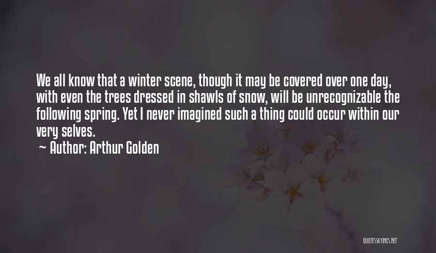 Arthur Golden Quotes: We All Know That A Winter Scene, Though It May Be Covered Over One Day, With Even The Trees Dressed