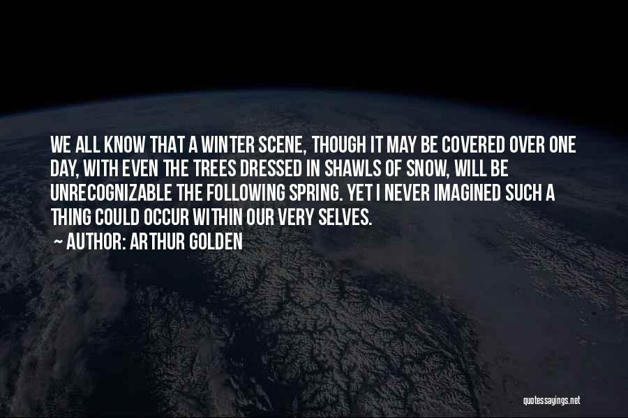 Arthur Golden Quotes: We All Know That A Winter Scene, Though It May Be Covered Over One Day, With Even The Trees Dressed