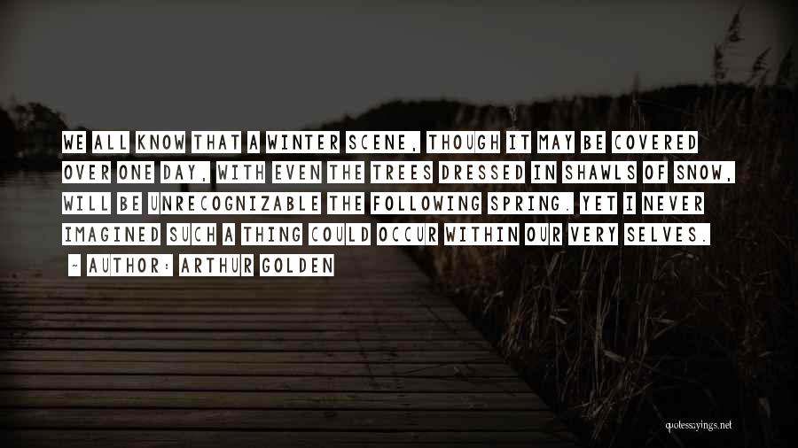Arthur Golden Quotes: We All Know That A Winter Scene, Though It May Be Covered Over One Day, With Even The Trees Dressed
