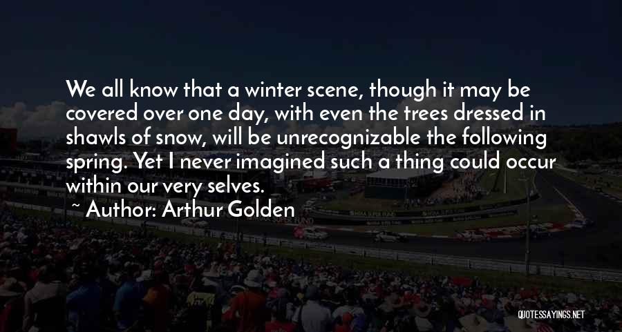 Arthur Golden Quotes: We All Know That A Winter Scene, Though It May Be Covered Over One Day, With Even The Trees Dressed