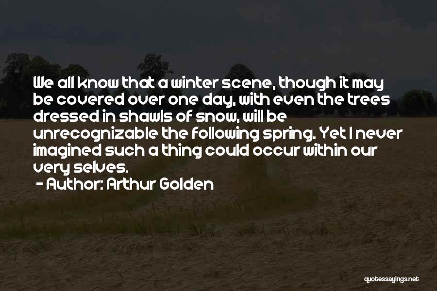 Arthur Golden Quotes: We All Know That A Winter Scene, Though It May Be Covered Over One Day, With Even The Trees Dressed
