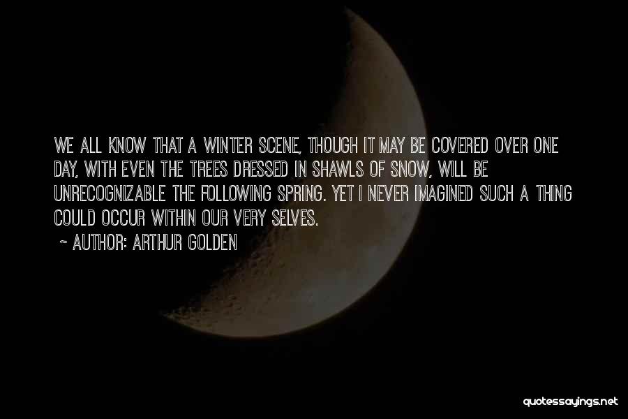 Arthur Golden Quotes: We All Know That A Winter Scene, Though It May Be Covered Over One Day, With Even The Trees Dressed