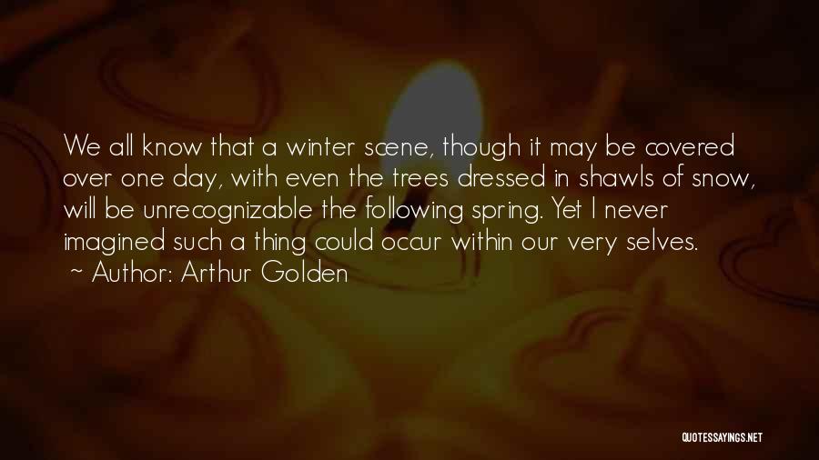Arthur Golden Quotes: We All Know That A Winter Scene, Though It May Be Covered Over One Day, With Even The Trees Dressed