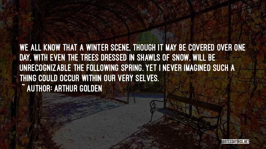 Arthur Golden Quotes: We All Know That A Winter Scene, Though It May Be Covered Over One Day, With Even The Trees Dressed