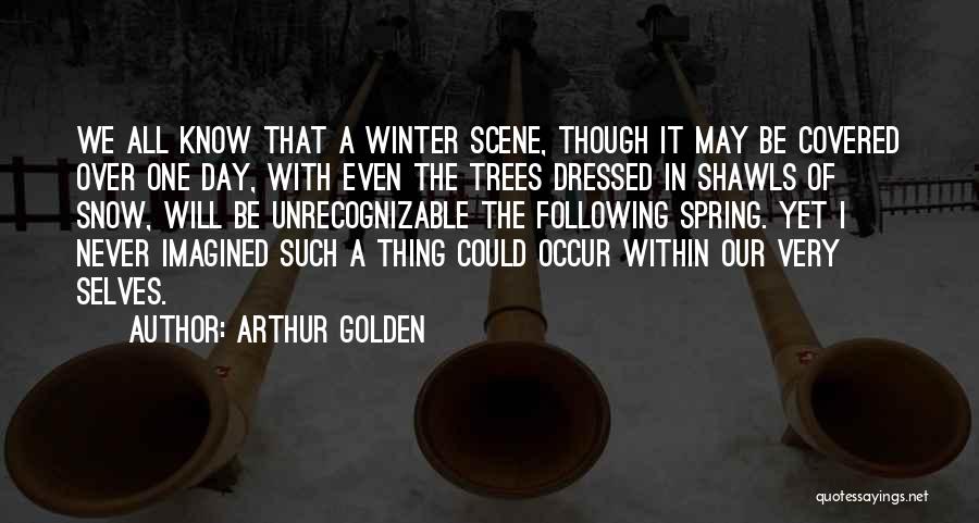 Arthur Golden Quotes: We All Know That A Winter Scene, Though It May Be Covered Over One Day, With Even The Trees Dressed