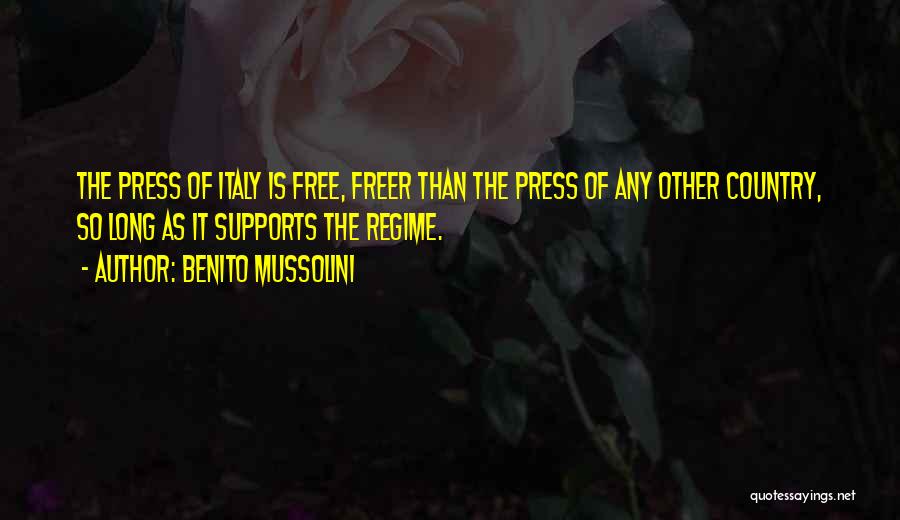 Benito Mussolini Quotes: The Press Of Italy Is Free, Freer Than The Press Of Any Other Country, So Long As It Supports The