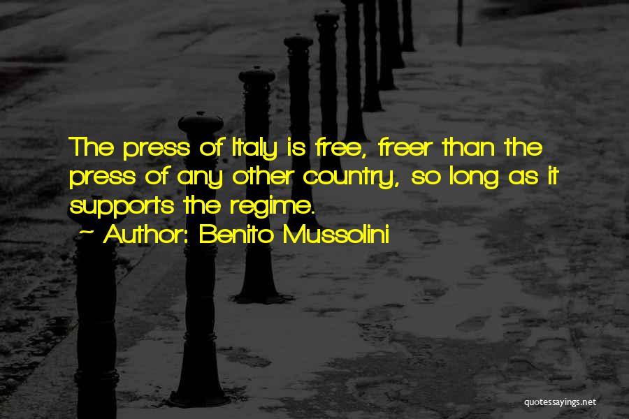 Benito Mussolini Quotes: The Press Of Italy Is Free, Freer Than The Press Of Any Other Country, So Long As It Supports The