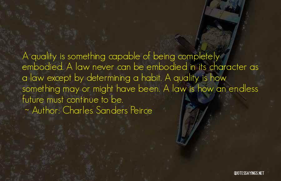 Charles Sanders Peirce Quotes: A Quality Is Something Capable Of Being Completely Embodied. A Law Never Can Be Embodied In Its Character As A