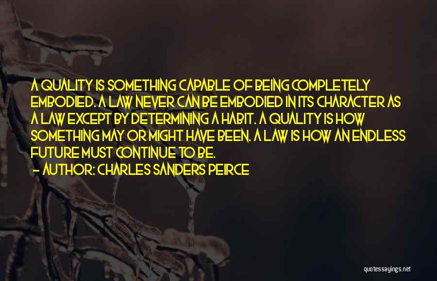 Charles Sanders Peirce Quotes: A Quality Is Something Capable Of Being Completely Embodied. A Law Never Can Be Embodied In Its Character As A