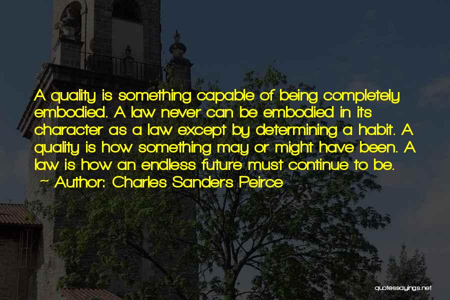 Charles Sanders Peirce Quotes: A Quality Is Something Capable Of Being Completely Embodied. A Law Never Can Be Embodied In Its Character As A