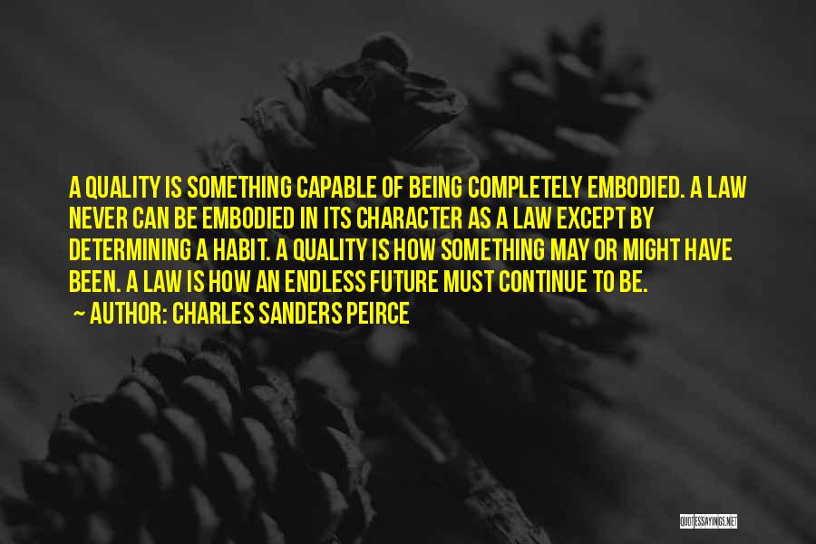 Charles Sanders Peirce Quotes: A Quality Is Something Capable Of Being Completely Embodied. A Law Never Can Be Embodied In Its Character As A