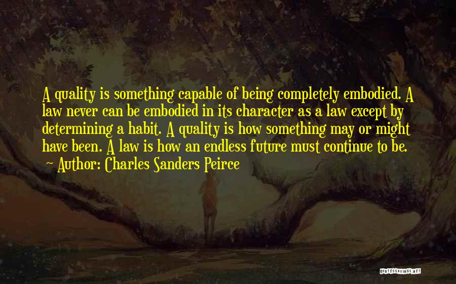 Charles Sanders Peirce Quotes: A Quality Is Something Capable Of Being Completely Embodied. A Law Never Can Be Embodied In Its Character As A