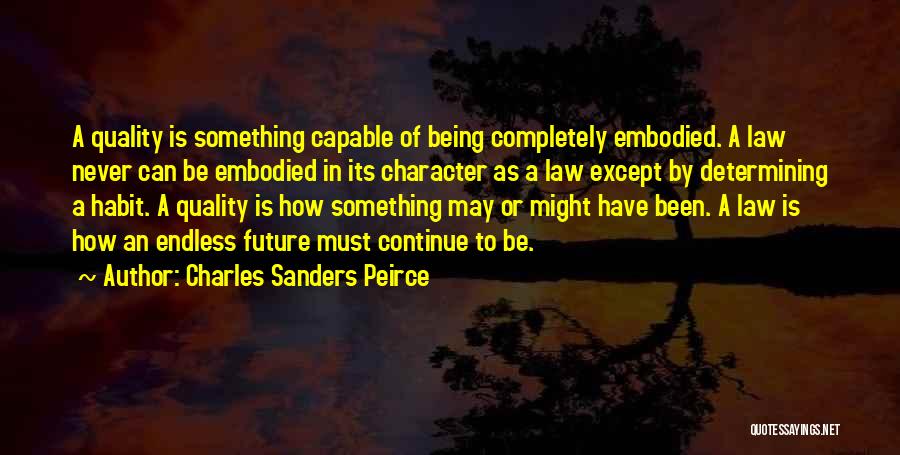 Charles Sanders Peirce Quotes: A Quality Is Something Capable Of Being Completely Embodied. A Law Never Can Be Embodied In Its Character As A