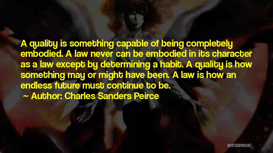 Charles Sanders Peirce Quotes: A Quality Is Something Capable Of Being Completely Embodied. A Law Never Can Be Embodied In Its Character As A