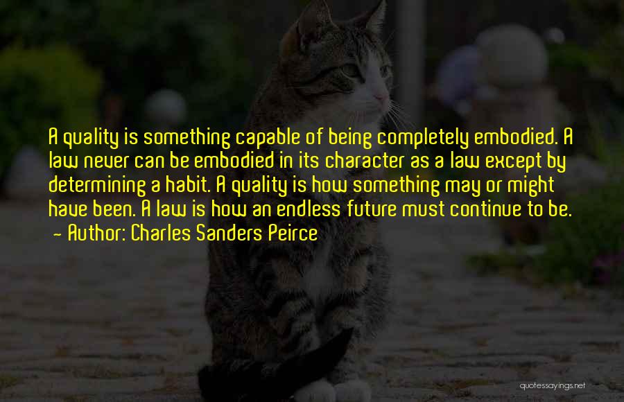 Charles Sanders Peirce Quotes: A Quality Is Something Capable Of Being Completely Embodied. A Law Never Can Be Embodied In Its Character As A